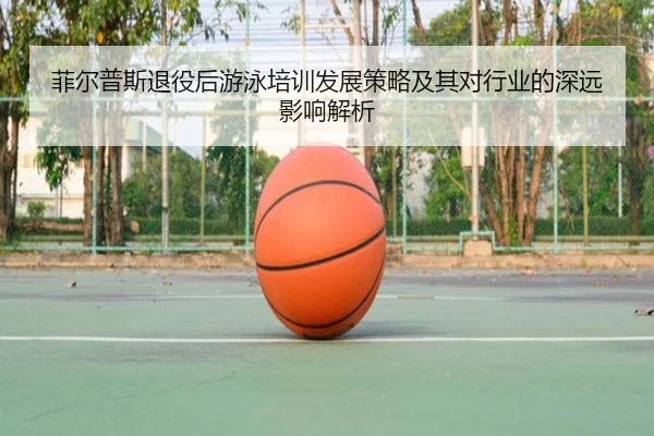 菲尔普斯退役后游泳培训发展策略及其对行业的深远影响解析